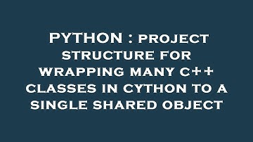 PYTHON : project structure for wrapping many c++ classes in cython to a single shared object