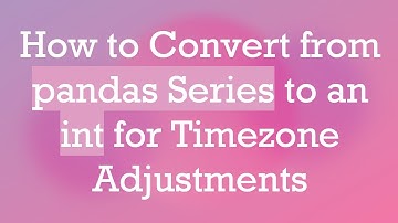 How to Convert from pandas Series to an int for Timezone Adjustments