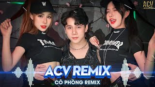 CÔ PHÒNG,TRÚC XINH, HOA NỞ BÊN ĐƯỜNG REMIX - THỜI GIAN KHÔNG THỂ XÓA NHÒA ĐÔI TA REMIX ACV