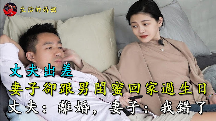 丈夫出差妻子卻跟男閨蜜回家過生日，丈夫：離婚，妻子：我錯了｜生活的婚姻 - 天天要聞