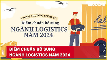 Điểm chuẩn bổ sung ngành Logistics năm 2024 | Báo Lao Động