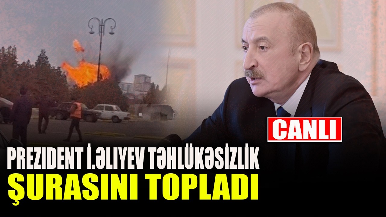 Prezident İ.Əliyev Təhlükəsizlik Şurasını topladı - KRİTİK GƏLİŞMƏ