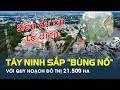 Tây Ninh sắp “BÙNG NỔ” với quy hoạch đô thị 21.500 ha, loạt SIÊU DỰ ÁN LỘ DIỆN | CafeLand