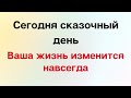 Сегодня сказочный день. Ваша жизнь изменится навсегда.