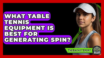 What Table Tennis Equipment Is Best For Generating Spin? - The Racket Xpert