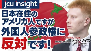 日本在住のアメリカ人ですが、外国人参政権に反対です！【JCUインサイト】
