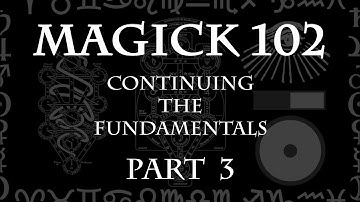 MAGICK 102 (Lecture) Pt 3 - Continuing the Fundamentals