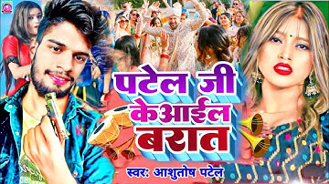 पटेल जी के आईल बरात | #Ashutosh Patel New Song | Patel Ji Ke Aail Barat | #New_Patel_Song