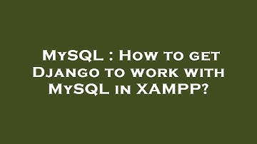 MySQL : How to get Django to work with MySQL in XAMPP?