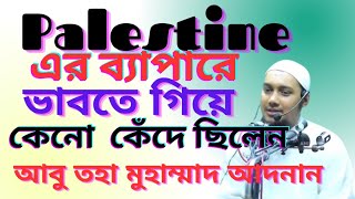 abu taha muhammad adnan | ফিলিস্তিনি দের ব্যাপারে ভেবে কেন কেঁদেছিলেন