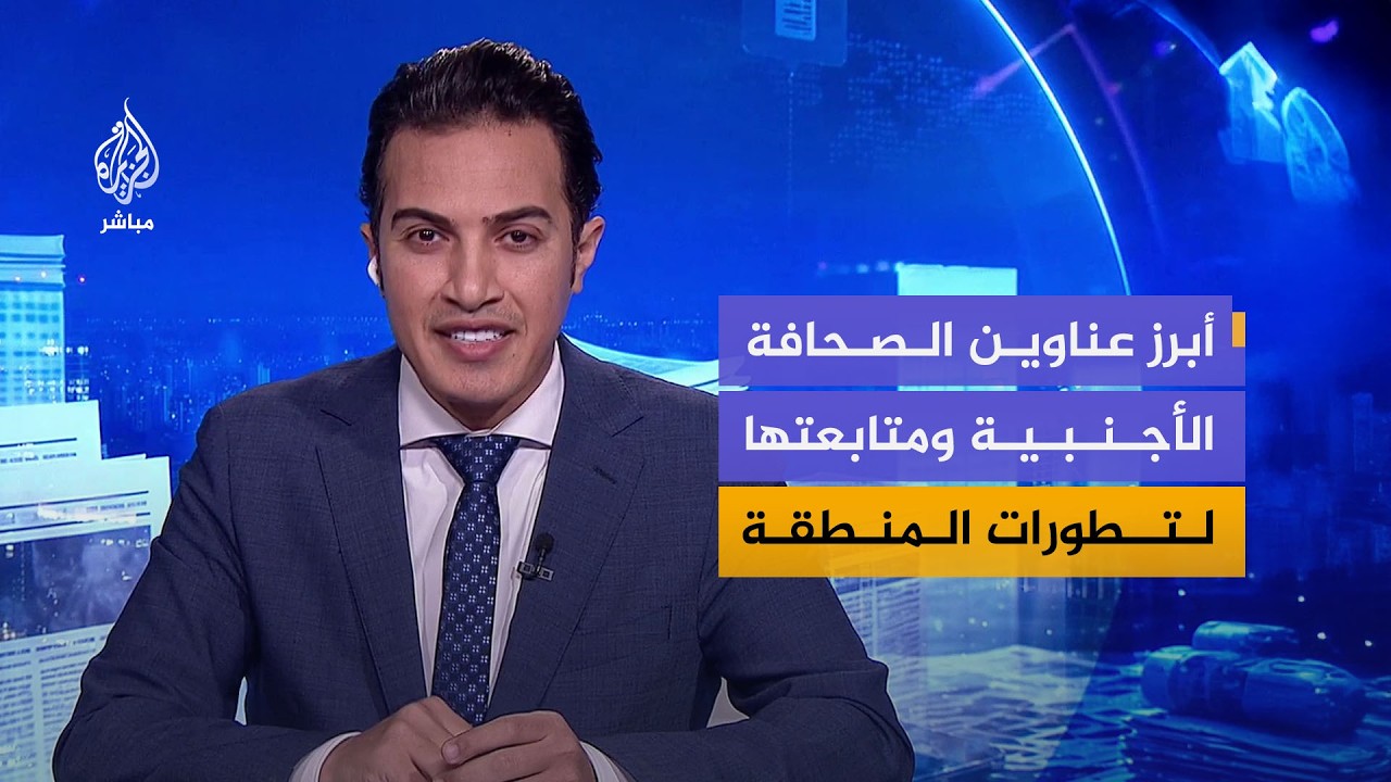 قراءة في أبرز عناوين الصحافة الأجنبية ومتابعتها لتطورات الأوضاع في المنطقة