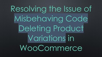 Resolving the Issue of Misbehaving Code Deleting Product Variations in WooCommerce
