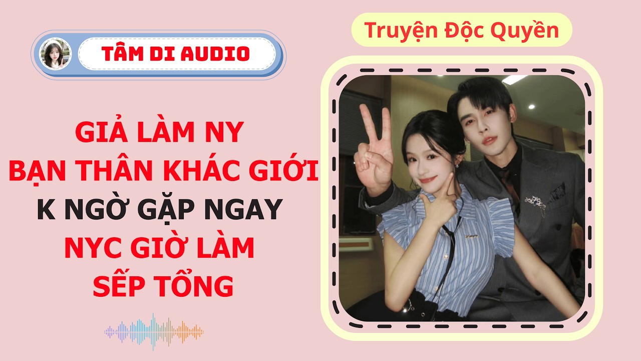 [Truyện Audio] | Giả Làm NY Bạn Thân, K Ngờ Gặp Ngay NYC Giờ Làm Sếp Tổng | Tâm Di Audio