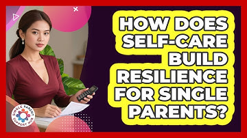 How Does Self-care Build Resilience For Single Parents? - Single Parent Support Hub