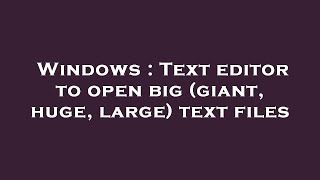 Windows : Text editor to open big (giant, huge, large) text files