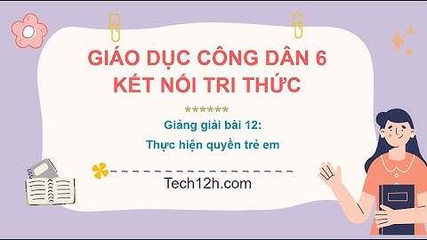 Giảng bài 12: Thực hiện quyền trẻ em | Bài giảng Giáo dục công dân 6 Kết nối tri thức