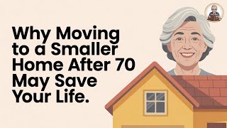 Why Moving to a Smaller Home After 70 May Save Your Life