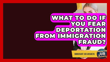 What To Do If You Fear Deportation From Immigration Fraud? - Immigrant Job Answers
