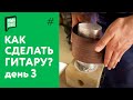 Как сделать гитару своими руками - день 3