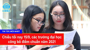 Chiều tối nay 15/9, các trường đại học công bố điểm chuẩn năm 2021