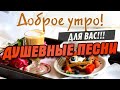 С добрым утром! Душевные песни для Вас!