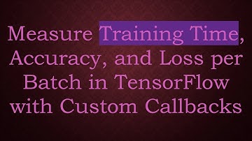 Measure Training Time, Accuracy, and Loss per Batch in TensorFlow with Custom Callbacks