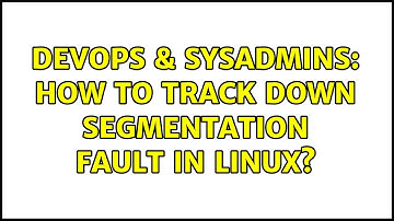 DevOps & SysAdmins: How to track down segmentation fault in Linux?