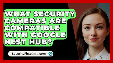 What Security Cameras Are Compatible With Google Nest Hub? - SecurityFirstCorp.com