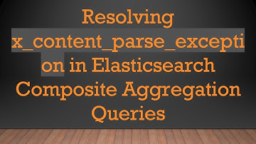 Resolving x_content_parse_exception in Elasticsearch Composite Aggregation Queries