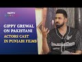 Gippy grewal reveals why pakistani actors are cast in punjabi films