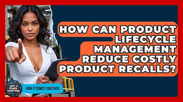 How Can Product Lifecycle Management Reduce Costly Product Recalls? - How It Comes Together
