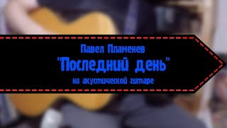 Павел Пламенев - Последний День (На Акустической Гитаре)
