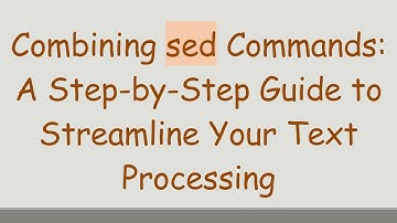 Combining sed Commands: A Step-by-Step Guide to Streamline Your Text Processing