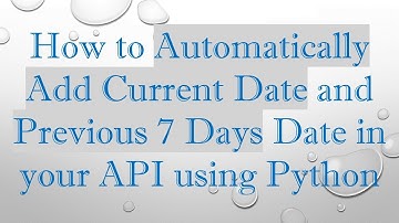 How to Automatically Add Current Date and Previous 7 Days Date in your API using Python