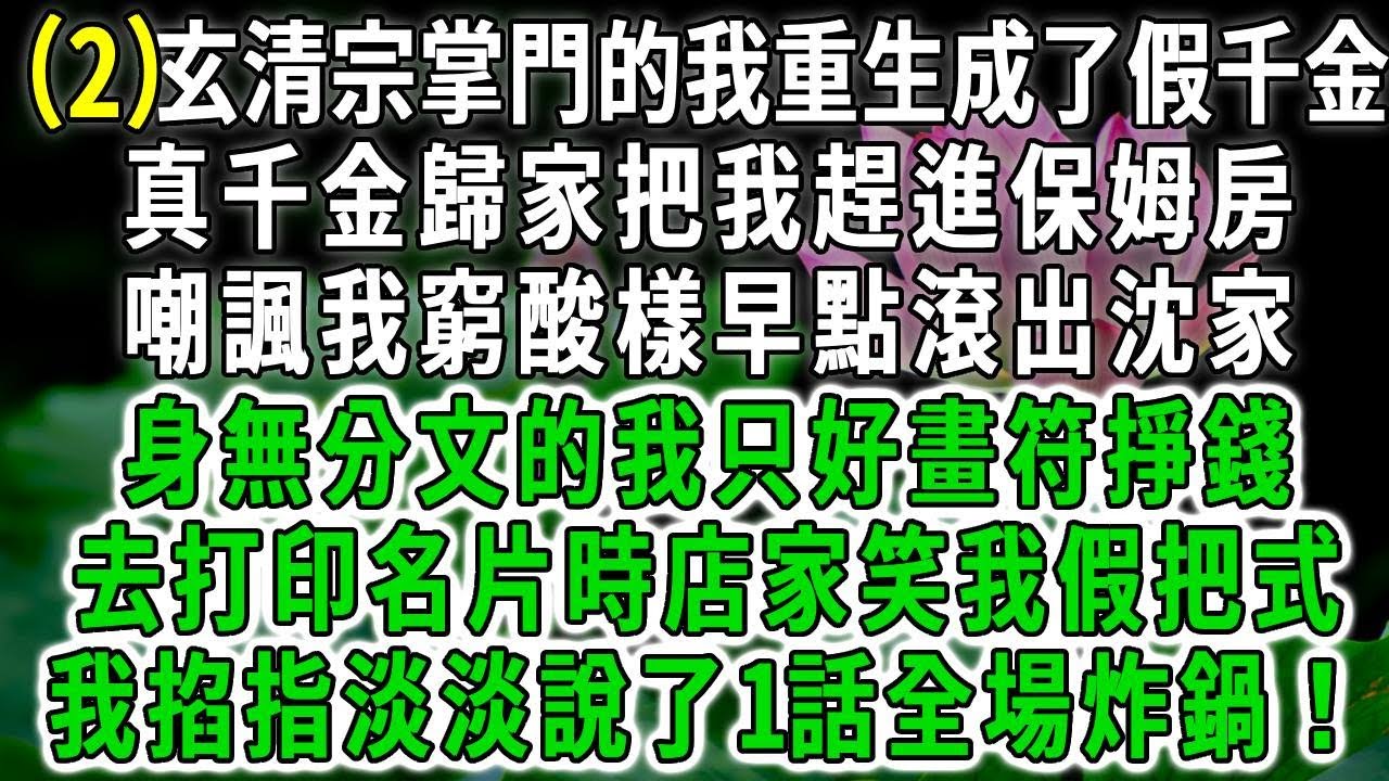 玄清传2.玄清宗掌門的我重生成了假千金，真千金歸家把我趕進保姆房，嘲諷我窮酸樣早點滾出沈家，身無分文的我只好畫符掙錢，去打印名片時店家笑我假把式，我掐指淡淡說了1話全場炸鍋！
