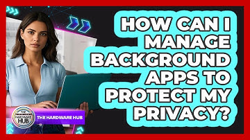 How Can I Manage Background Apps To Protect My Privacy? - The Hardware Hub