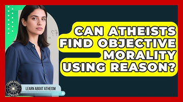 Can Atheists Find Objective Morality Using Reason? - Learn About Atheism