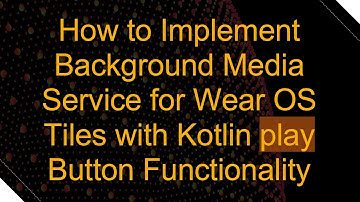 How to Implement Background Media Service for Wear OS Tiles with Kotlin play Button Functionality