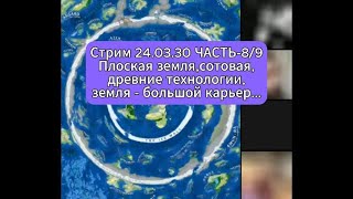 Стрим 24.03.30 ЧАСТЬ-8/9 Плоская земля,сотовая, древние технологии, земля - большой карьер