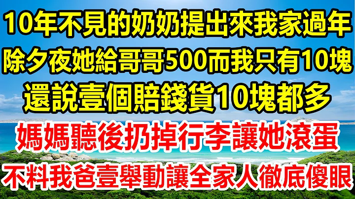 10年不見的奶奶提出來我家過年，除夕夜她給哥哥500而我只有10塊，還說壹個賠錢貨10塊都多，媽媽聽後扔掉行李讓她滾蛋，隨後我爸壹舉動，讓全家人徹底傻眼#情感故事 #生活經驗 #為人處世 #家庭 - 天天要聞