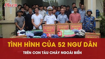 52 ngư dân trên con tàu bị cháy ngoài biển đã được đưa về đến đất liền | PLO
