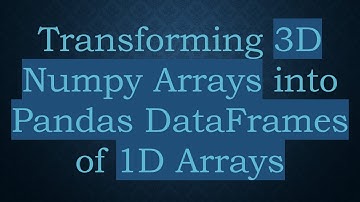 Transforming 3D Numpy Arrays into Pandas DataFrames of 1D Arrays