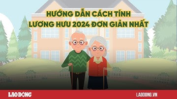 Hướng dẫn cách tính lương hưu 2024 đơn giản nhất | Báo Lao Động