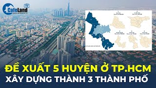 Đề xuất 5 huyện ở TP.HCM xây dựng thành 3 THÀNH PHỐ | CafeLand