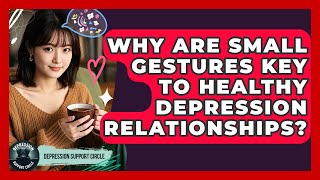 Why Are Small Gestures Key To Healthy Depression Relationships? - Depression Support Circle