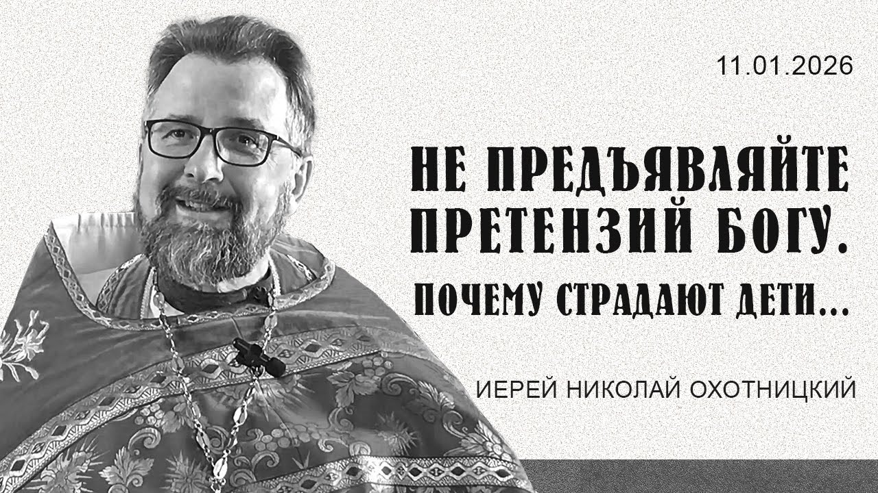 Не предъявляйте претензий Богу.Почему страдают дети...  Неделя 31-я Пятидесятнице. 11.01.2026