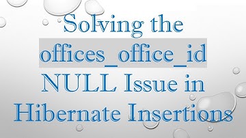 Solving the offices_office_id NULL Issue in Hibernate Insertions