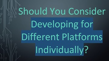 Should You Consider Developing for Different Platforms Individually?