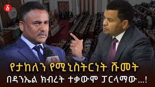 የታከለን የሚኒስትርነት ሹመት በዳንኤል ክብረት ተቃውሞ ፓርላማው…! | Takele Uma | Daniel Kibret | Ethiopia