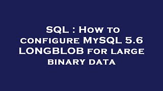 SQL : How to configure MySQL 5.6 LONGBLOB for large binary data